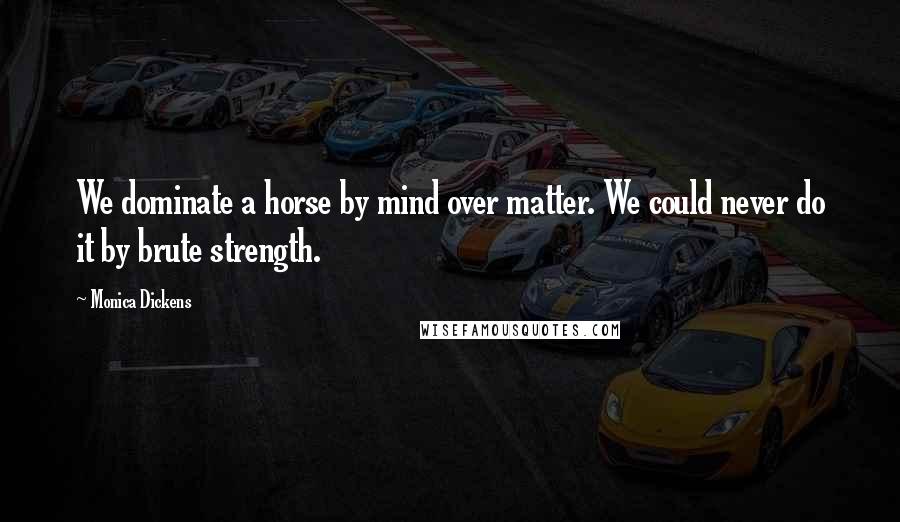 Monica Dickens Quotes: We dominate a horse by mind over matter. We could never do it by brute strength.