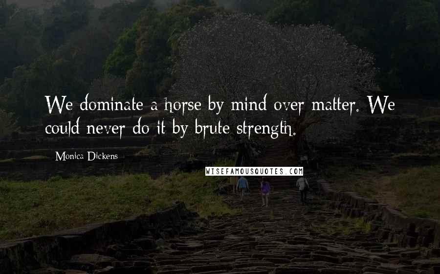 Monica Dickens Quotes: We dominate a horse by mind over matter. We could never do it by brute strength.