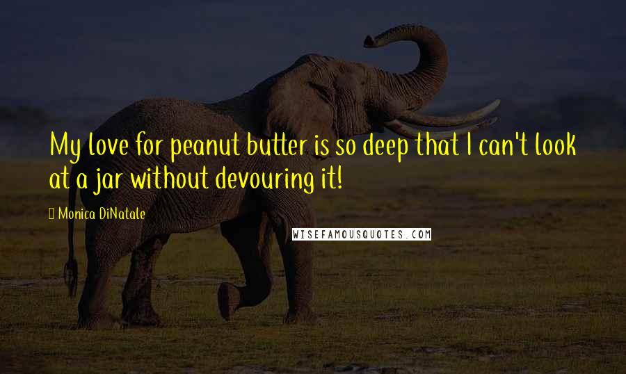 Monica DiNatale Quotes: My love for peanut butter is so deep that I can't look at a jar without devouring it!