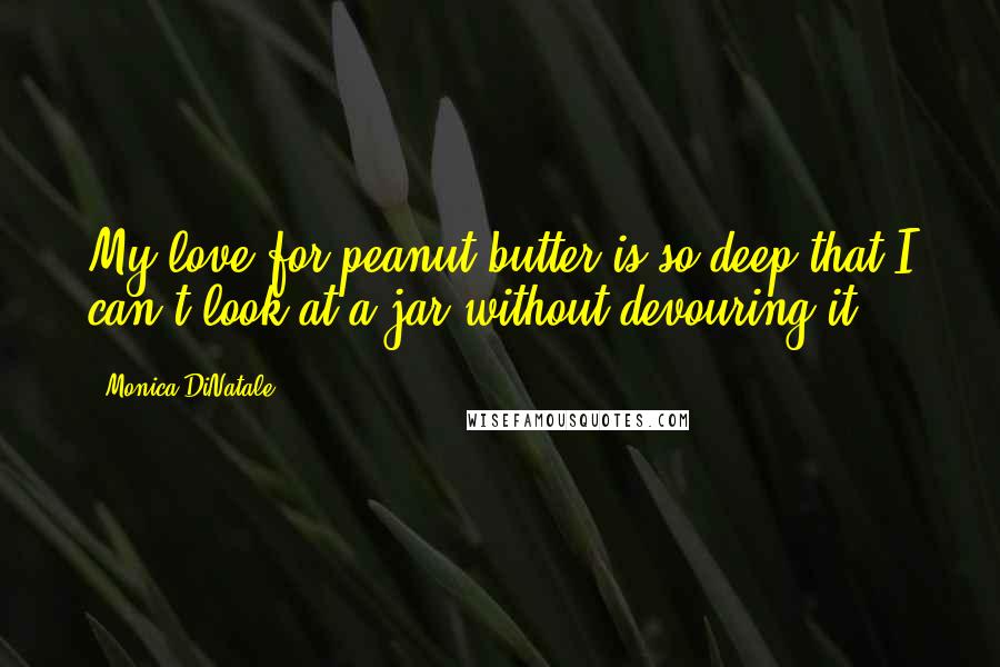 Monica DiNatale Quotes: My love for peanut butter is so deep that I can't look at a jar without devouring it!