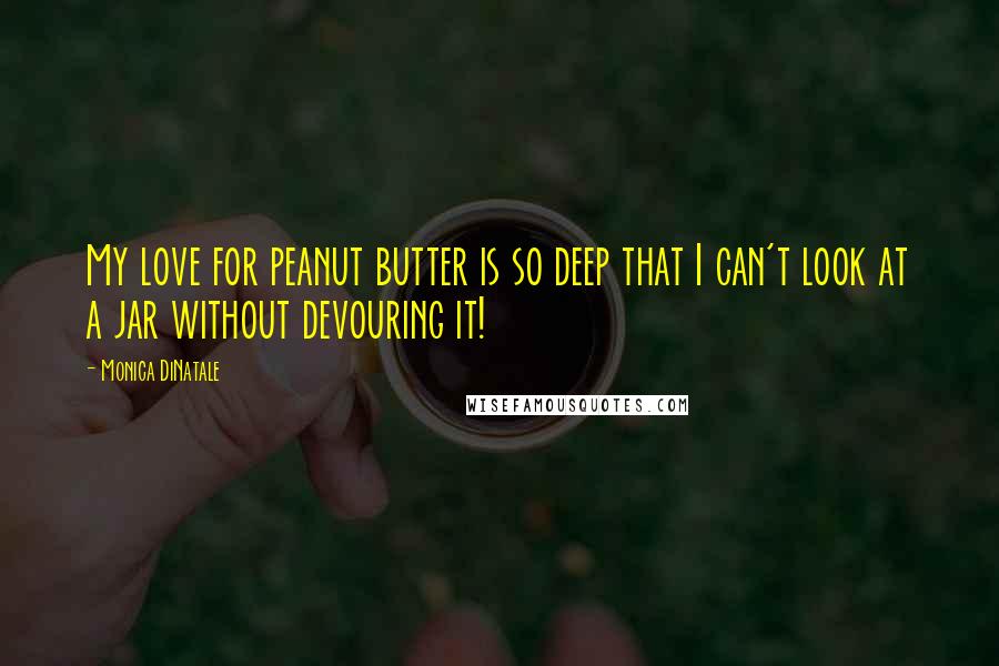 Monica DiNatale Quotes: My love for peanut butter is so deep that I can't look at a jar without devouring it!