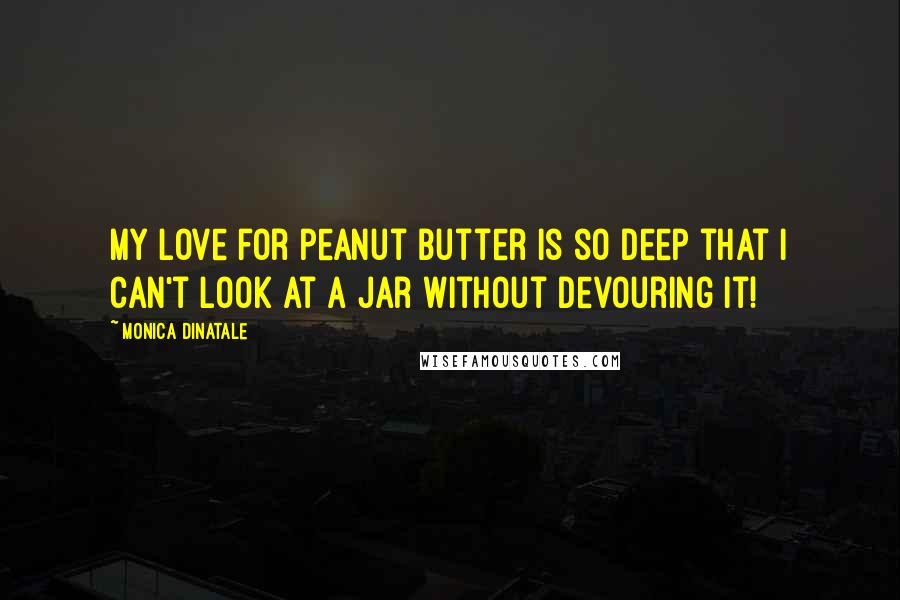 Monica DiNatale Quotes: My love for peanut butter is so deep that I can't look at a jar without devouring it!