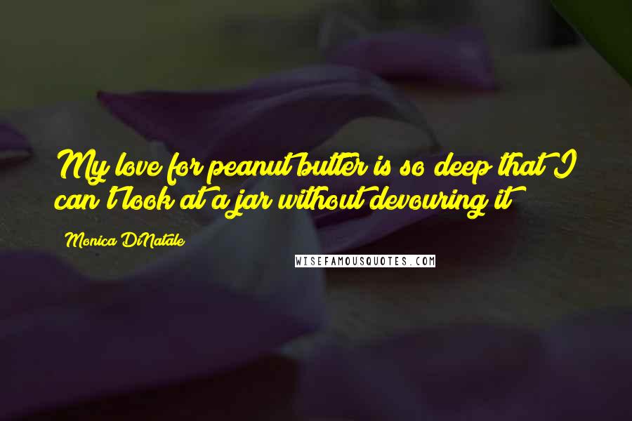 Monica DiNatale Quotes: My love for peanut butter is so deep that I can't look at a jar without devouring it!