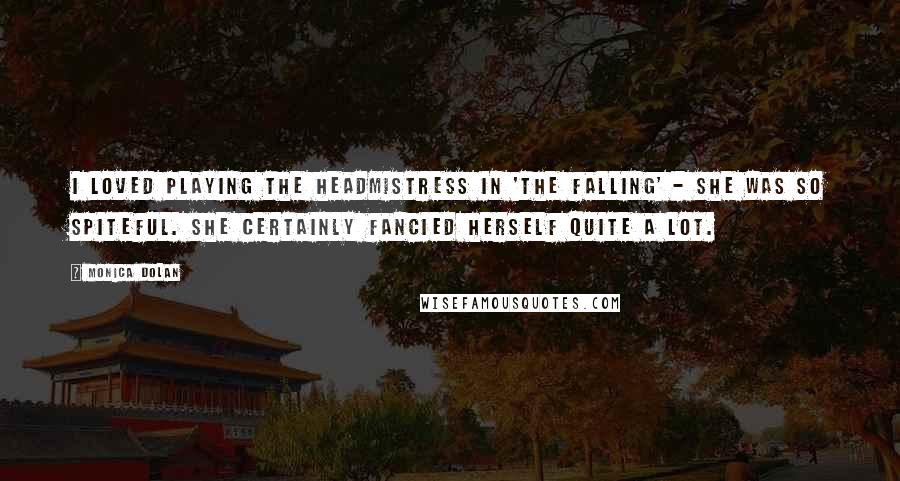 Monica Dolan Quotes: I loved playing the headmistress in 'The Falling' - she was so spiteful. She certainly fancied herself quite a lot.