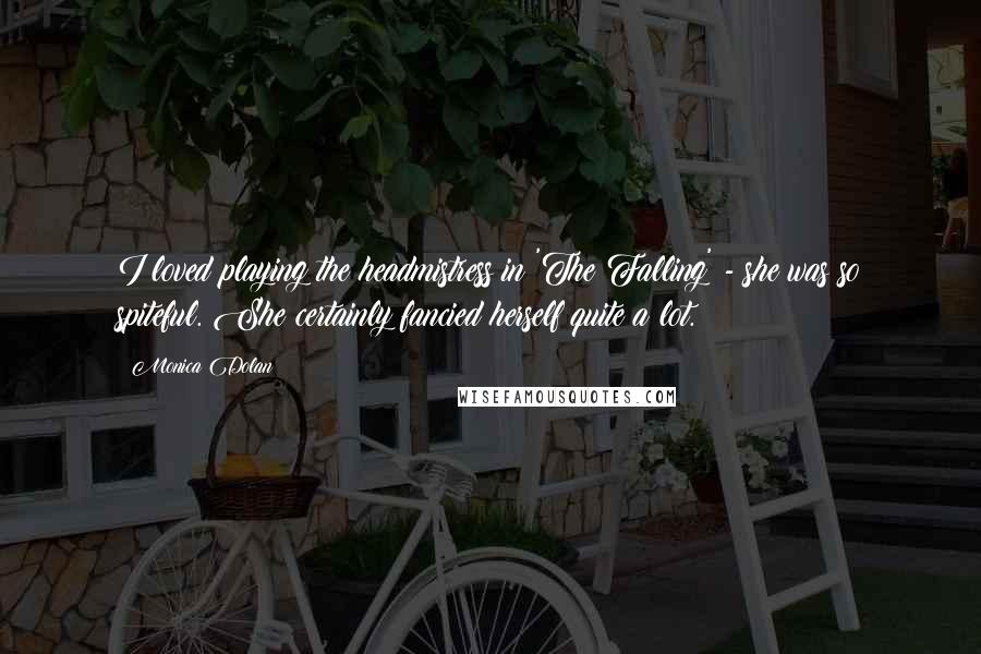 Monica Dolan Quotes: I loved playing the headmistress in 'The Falling' - she was so spiteful. She certainly fancied herself quite a lot.