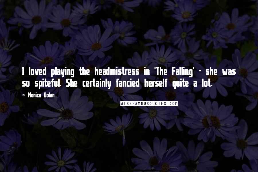 Monica Dolan Quotes: I loved playing the headmistress in 'The Falling' - she was so spiteful. She certainly fancied herself quite a lot.