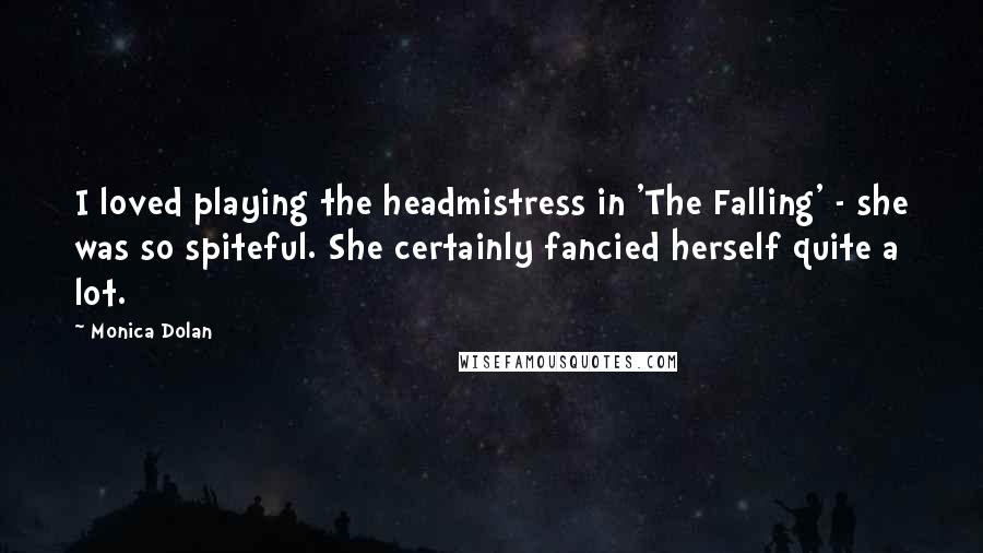 Monica Dolan Quotes: I loved playing the headmistress in 'The Falling' - she was so spiteful. She certainly fancied herself quite a lot.