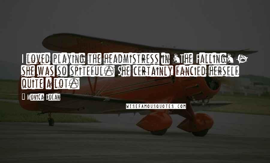 Monica Dolan Quotes: I loved playing the headmistress in 'The Falling' - she was so spiteful. She certainly fancied herself quite a lot.