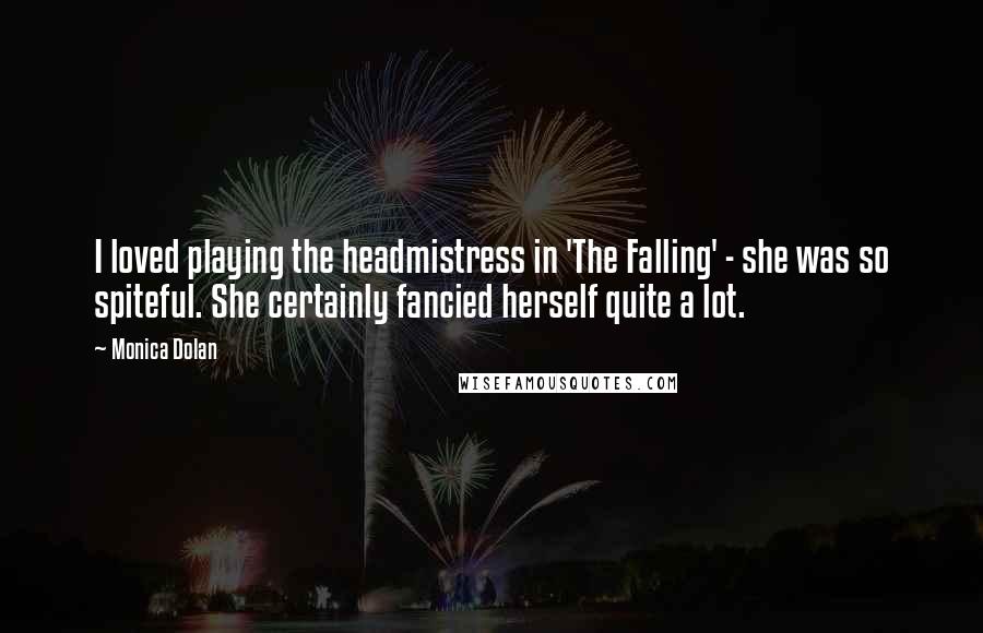 Monica Dolan Quotes: I loved playing the headmistress in 'The Falling' - she was so spiteful. She certainly fancied herself quite a lot.