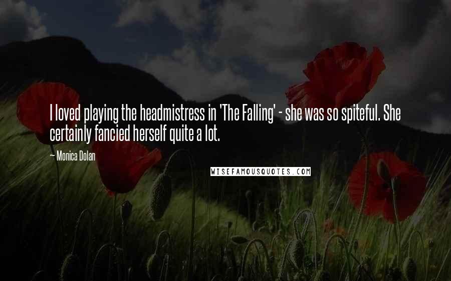 Monica Dolan Quotes: I loved playing the headmistress in 'The Falling' - she was so spiteful. She certainly fancied herself quite a lot.