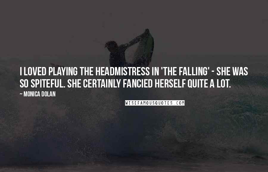 Monica Dolan Quotes: I loved playing the headmistress in 'The Falling' - she was so spiteful. She certainly fancied herself quite a lot.