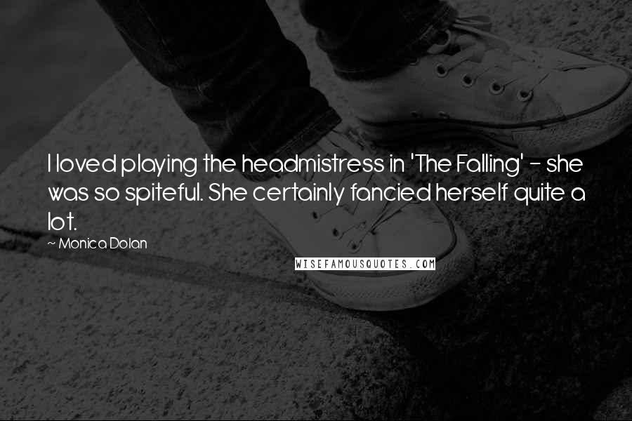 Monica Dolan Quotes: I loved playing the headmistress in 'The Falling' - she was so spiteful. She certainly fancied herself quite a lot.