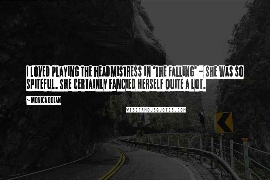 Monica Dolan Quotes: I loved playing the headmistress in 'The Falling' - she was so spiteful. She certainly fancied herself quite a lot.