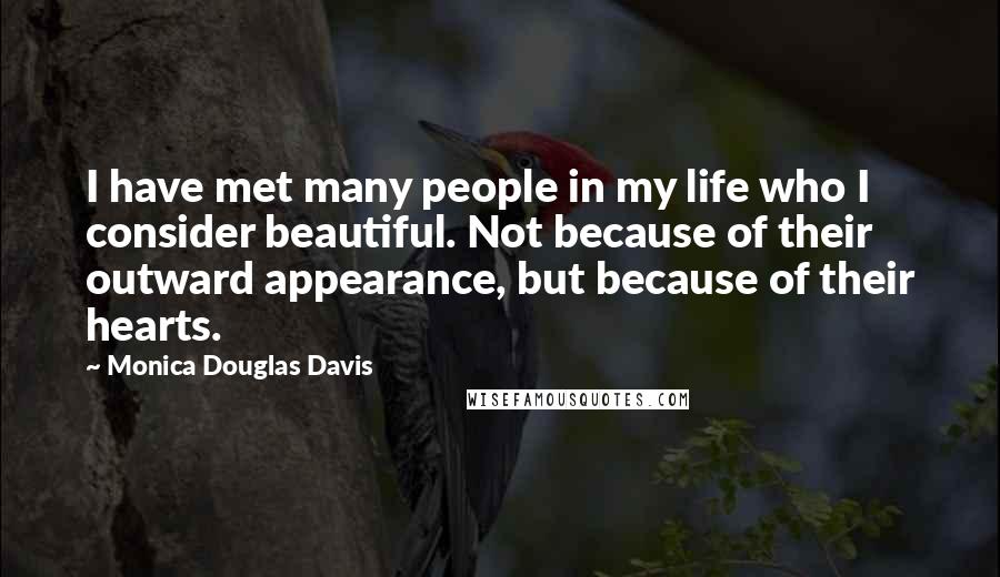 Monica Douglas Davis Quotes: I have met many people in my life who I consider beautiful. Not because of their outward appearance, but because of their hearts.