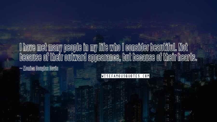 Monica Douglas Davis Quotes: I have met many people in my life who I consider beautiful. Not because of their outward appearance, but because of their hearts.