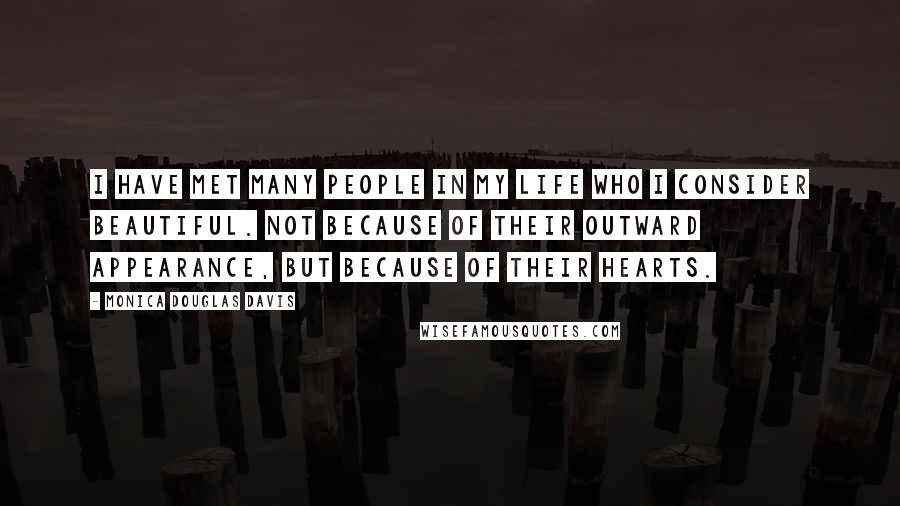 Monica Douglas Davis Quotes: I have met many people in my life who I consider beautiful. Not because of their outward appearance, but because of their hearts.