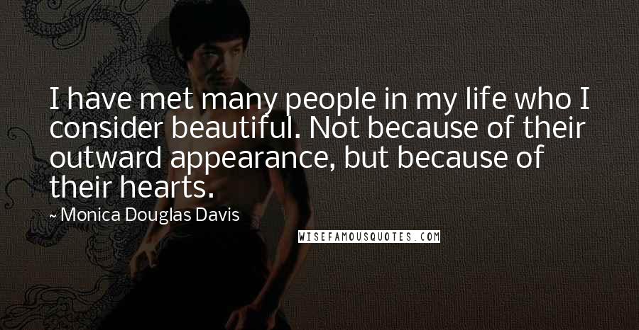 Monica Douglas Davis Quotes: I have met many people in my life who I consider beautiful. Not because of their outward appearance, but because of their hearts.