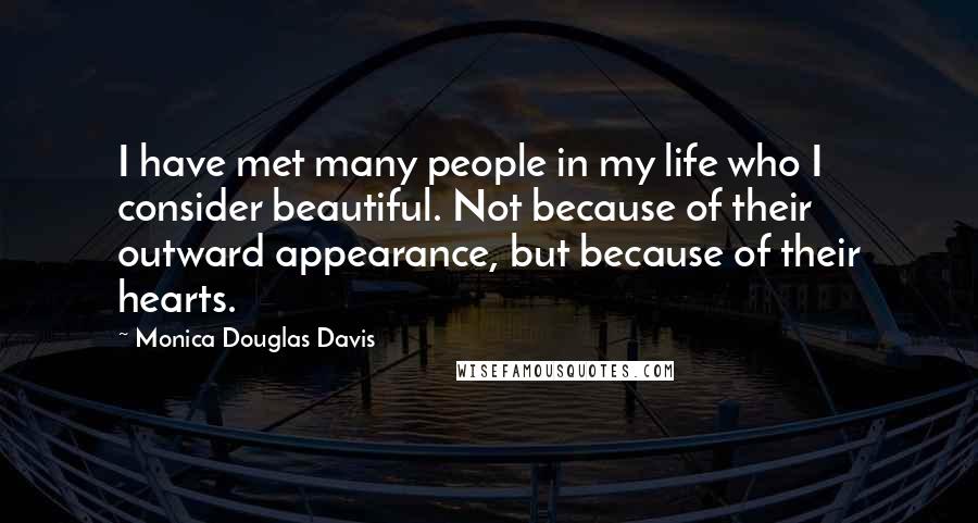 Monica Douglas Davis Quotes: I have met many people in my life who I consider beautiful. Not because of their outward appearance, but because of their hearts.