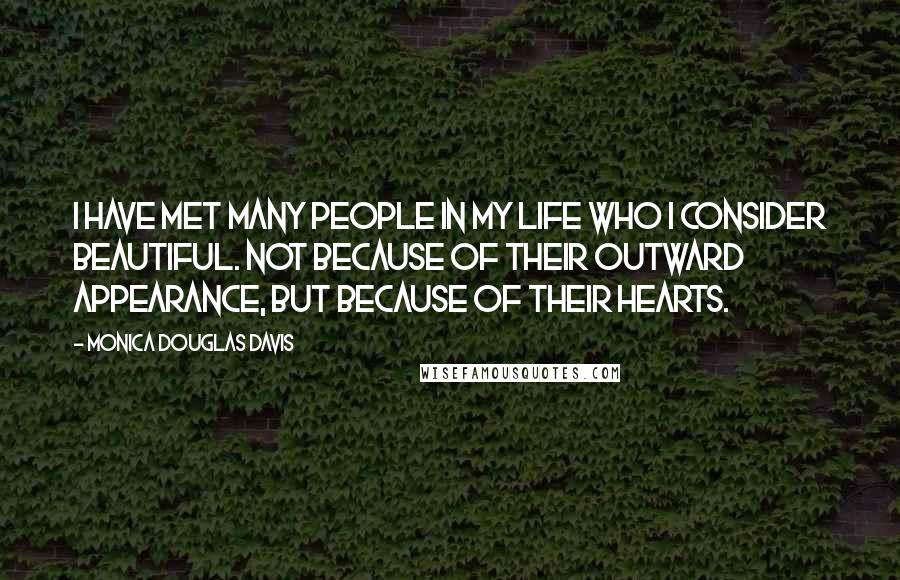 Monica Douglas Davis Quotes: I have met many people in my life who I consider beautiful. Not because of their outward appearance, but because of their hearts.