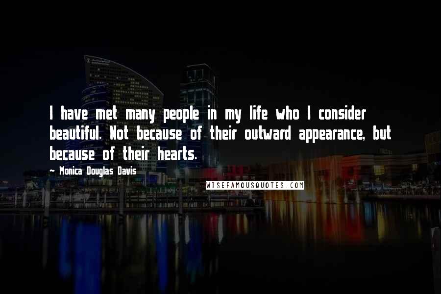 Monica Douglas Davis Quotes: I have met many people in my life who I consider beautiful. Not because of their outward appearance, but because of their hearts.