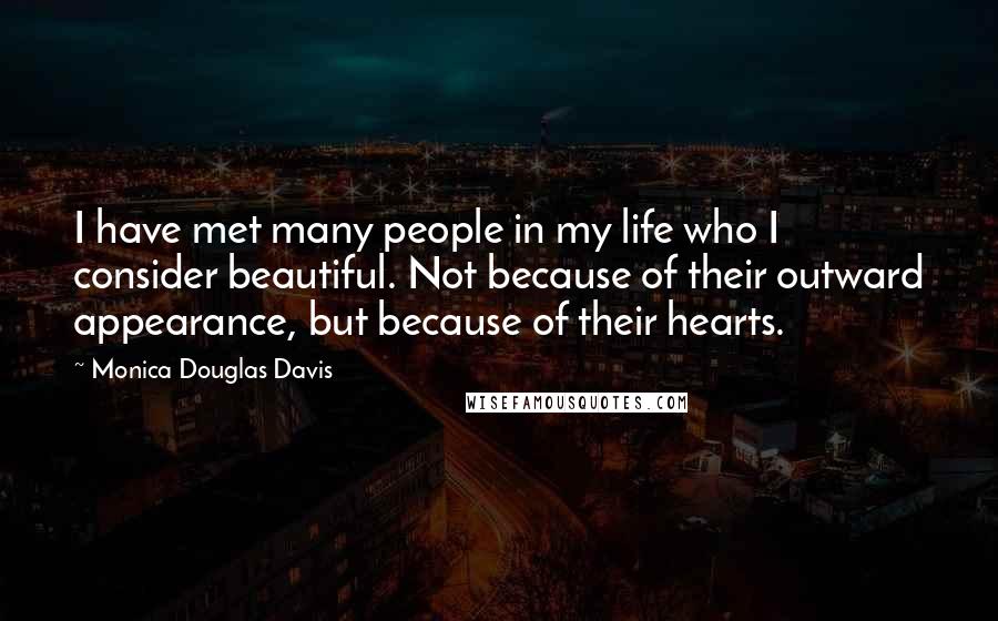 Monica Douglas Davis Quotes: I have met many people in my life who I consider beautiful. Not because of their outward appearance, but because of their hearts.