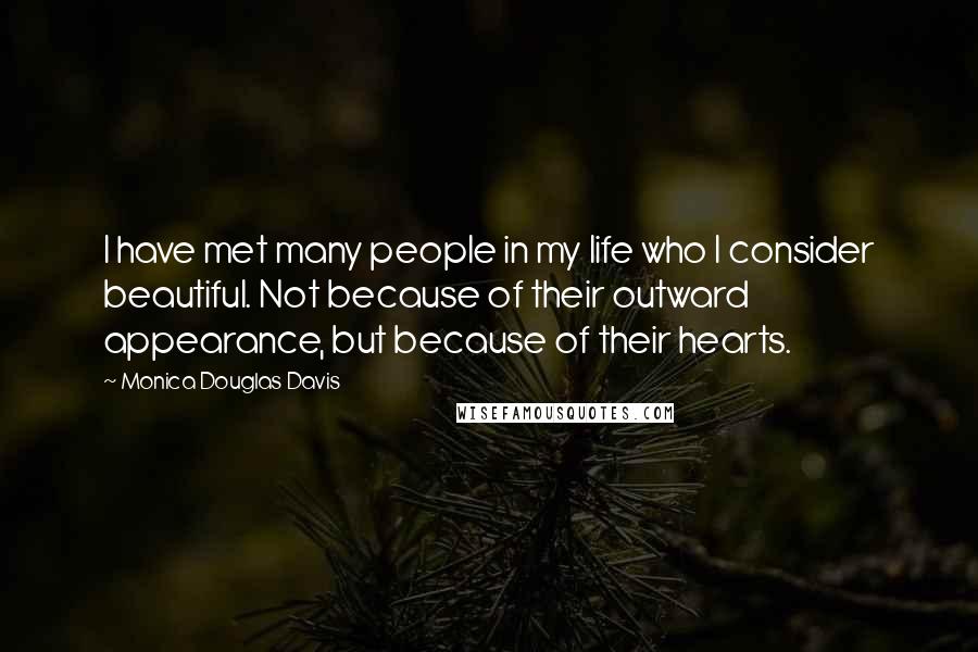 Monica Douglas Davis Quotes: I have met many people in my life who I consider beautiful. Not because of their outward appearance, but because of their hearts.