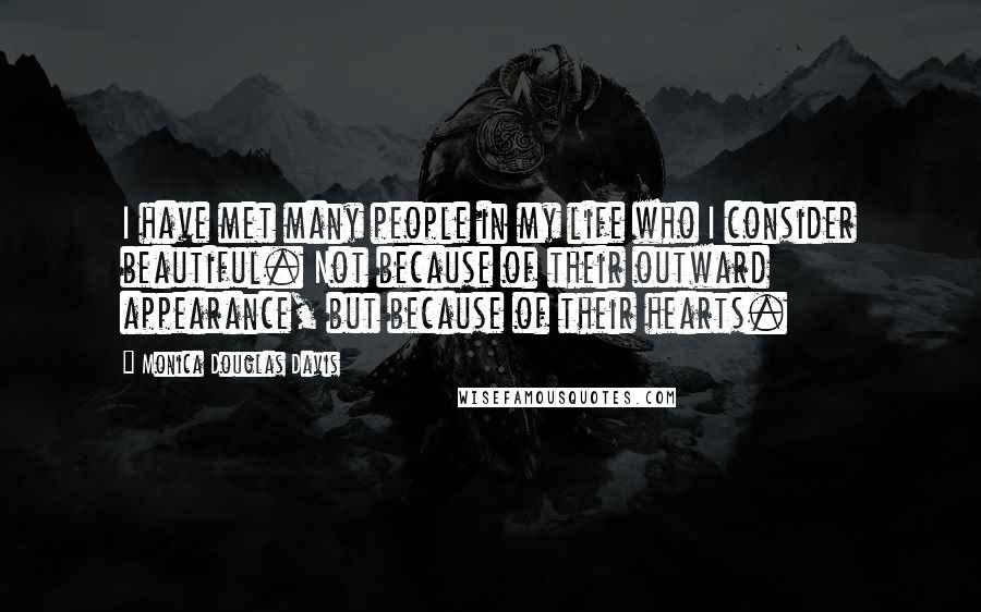 Monica Douglas Davis Quotes: I have met many people in my life who I consider beautiful. Not because of their outward appearance, but because of their hearts.