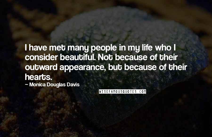Monica Douglas Davis Quotes: I have met many people in my life who I consider beautiful. Not because of their outward appearance, but because of their hearts.