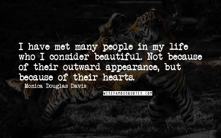 Monica Douglas Davis Quotes: I have met many people in my life who I consider beautiful. Not because of their outward appearance, but because of their hearts.