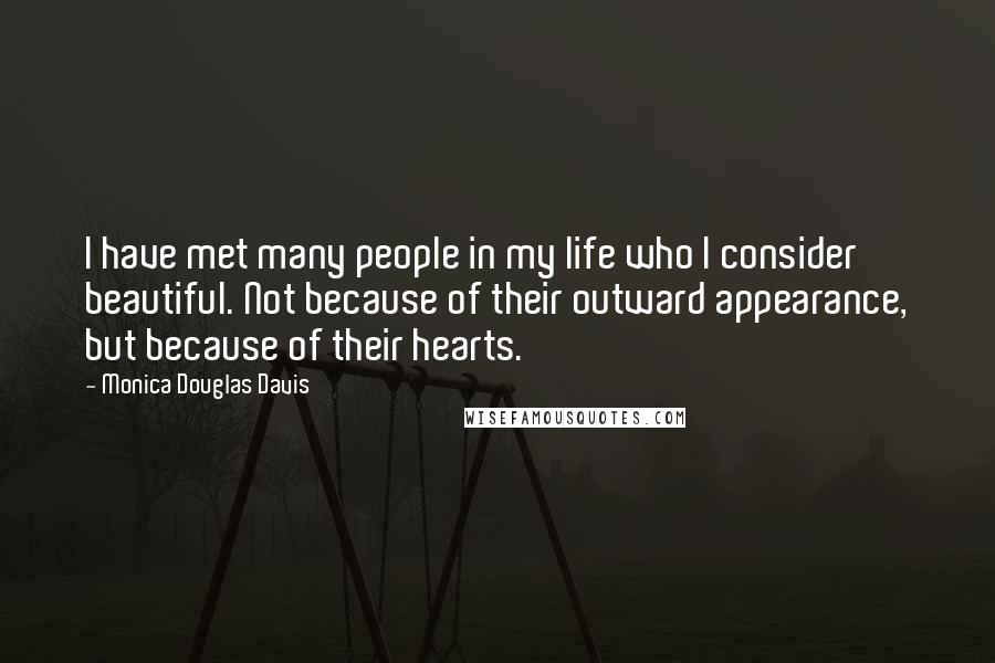 Monica Douglas Davis Quotes: I have met many people in my life who I consider beautiful. Not because of their outward appearance, but because of their hearts.