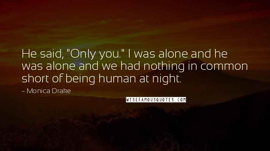 Monica Drake Quotes: He said, "Only you." I was alone and he was alone and we had nothing in common short of being human at night.