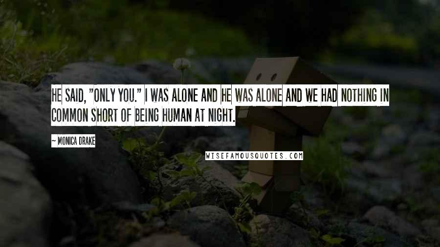 Monica Drake Quotes: He said, "Only you." I was alone and he was alone and we had nothing in common short of being human at night.