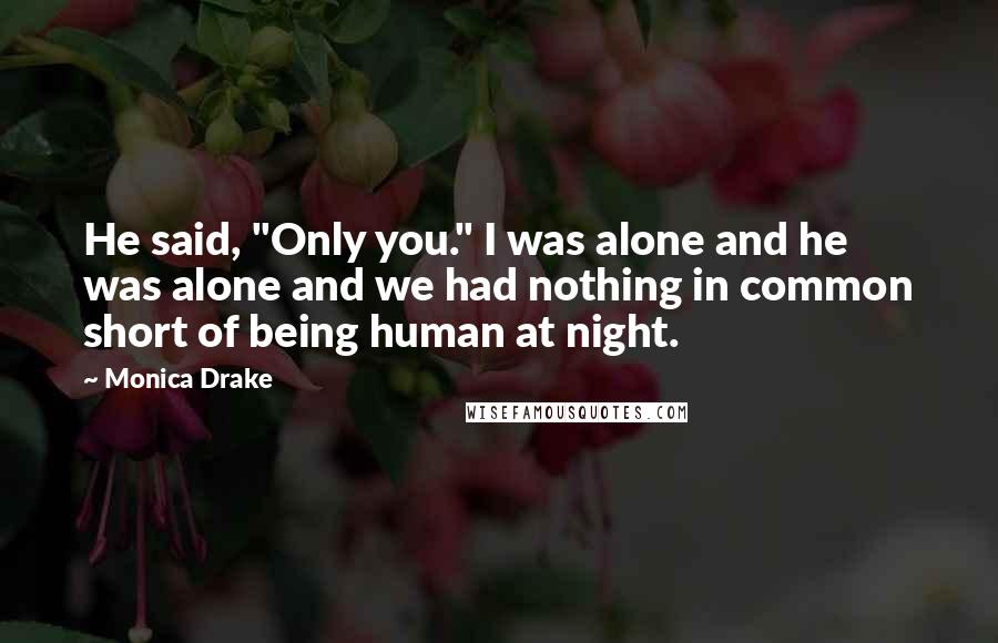 Monica Drake Quotes: He said, "Only you." I was alone and he was alone and we had nothing in common short of being human at night.