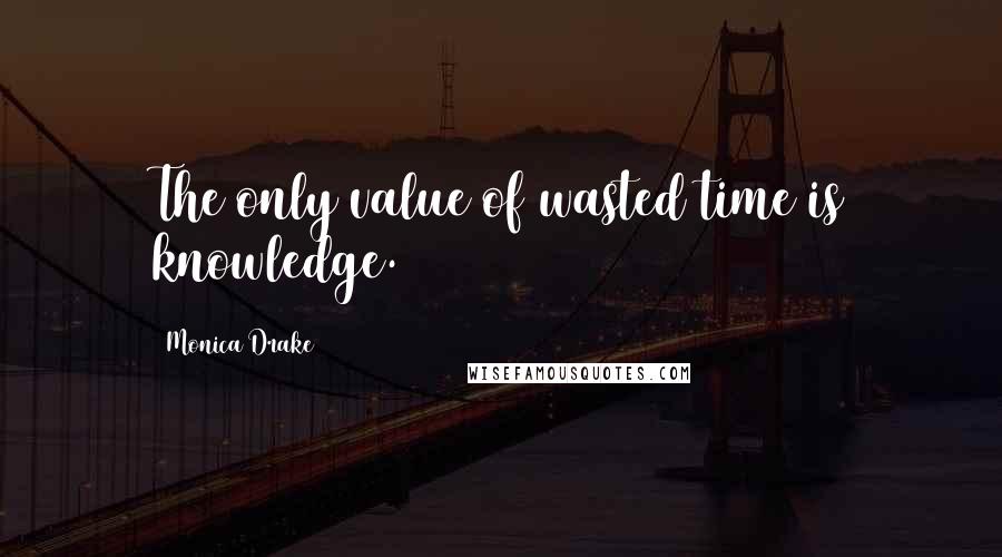 Monica Drake Quotes: The only value of wasted time is knowledge.