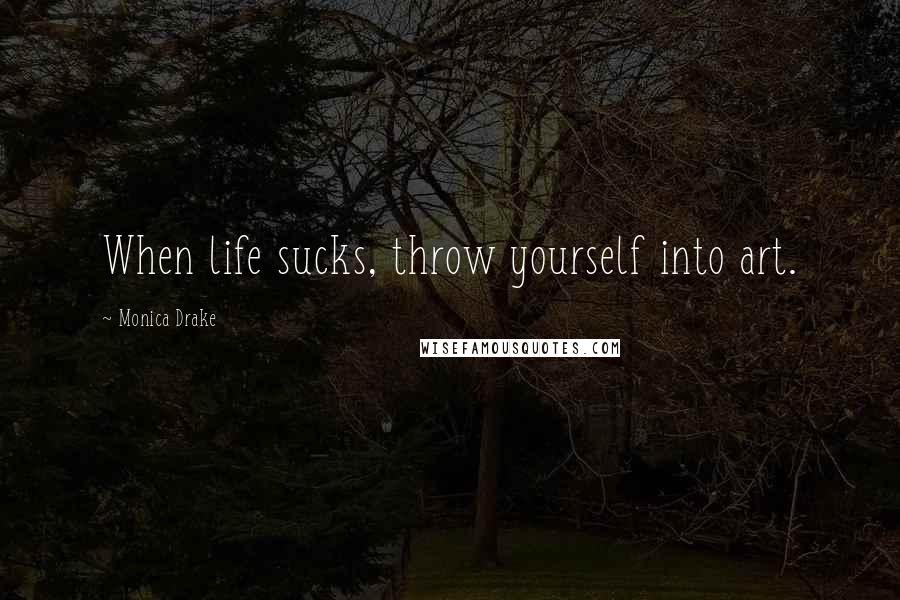 Monica Drake Quotes: When life sucks, throw yourself into art.