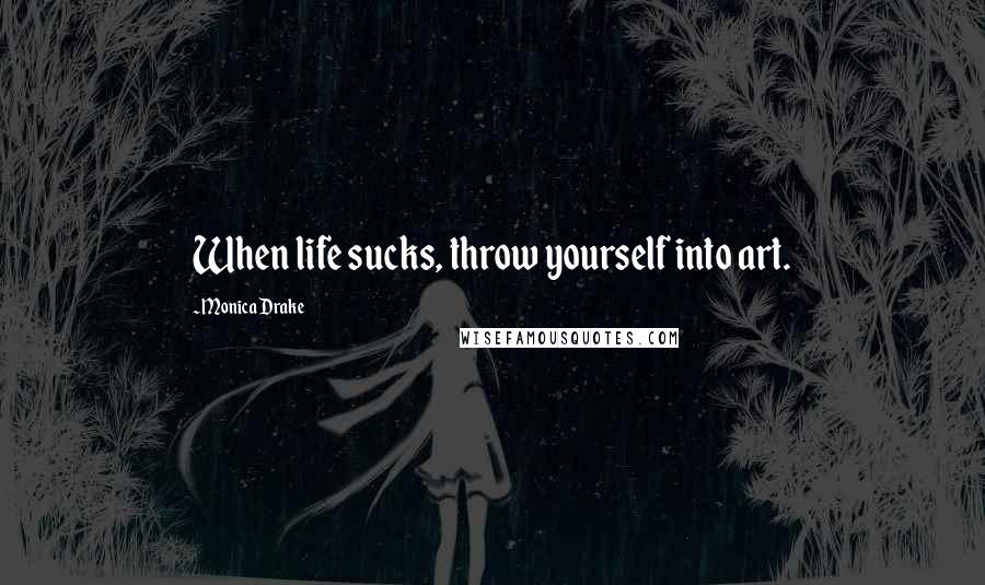 Monica Drake Quotes: When life sucks, throw yourself into art.