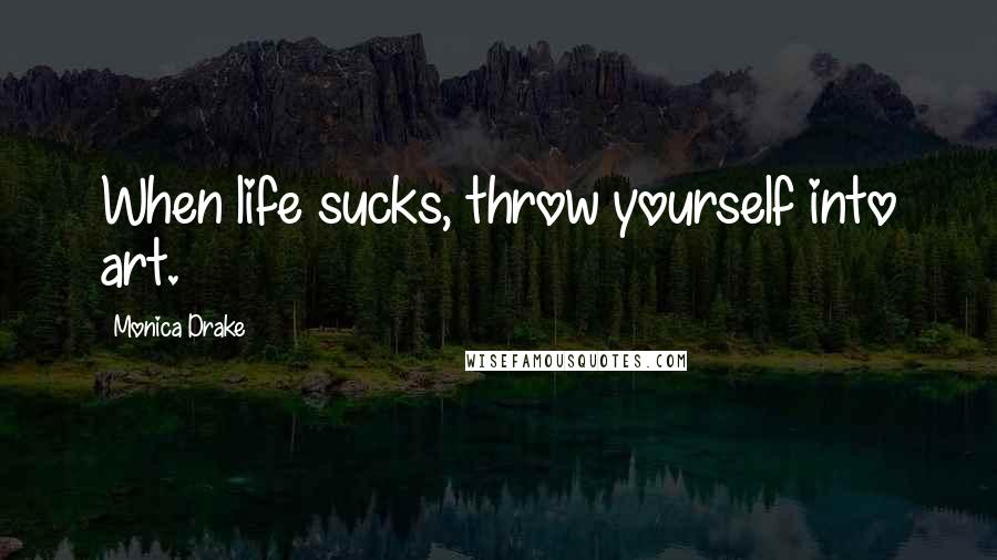 Monica Drake Quotes: When life sucks, throw yourself into art.