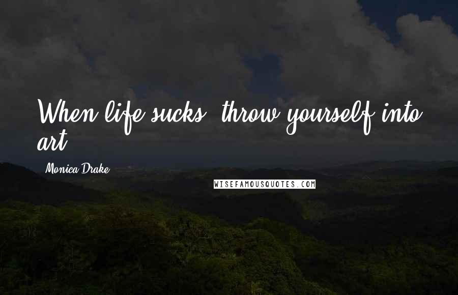 Monica Drake Quotes: When life sucks, throw yourself into art.