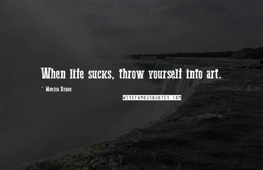 Monica Drake Quotes: When life sucks, throw yourself into art.