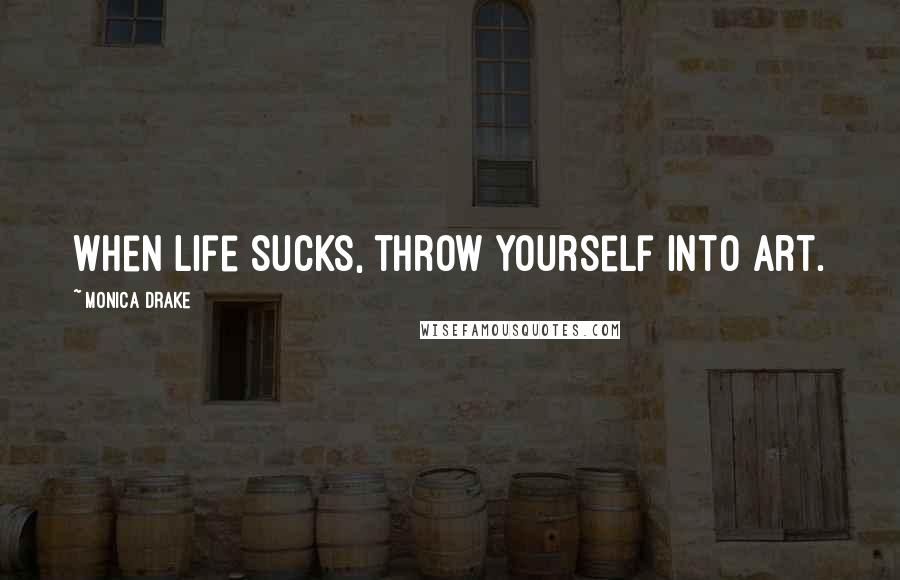 Monica Drake Quotes: When life sucks, throw yourself into art.