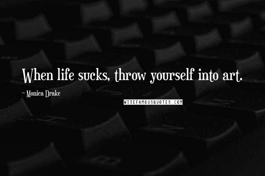 Monica Drake Quotes: When life sucks, throw yourself into art.