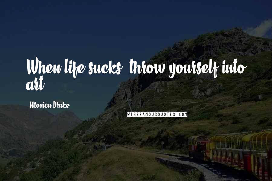 Monica Drake Quotes: When life sucks, throw yourself into art.