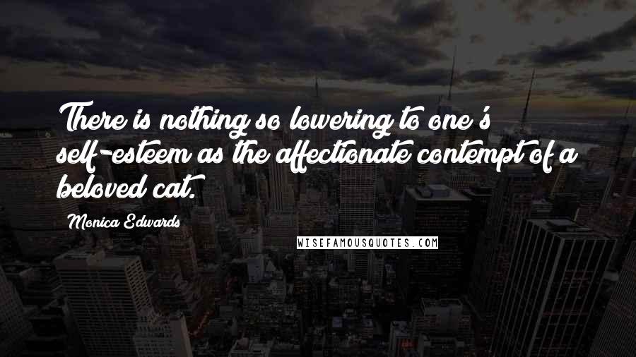 Monica Edwards Quotes: There is nothing so lowering to one's self-esteem as the affectionate contempt of a beloved cat.