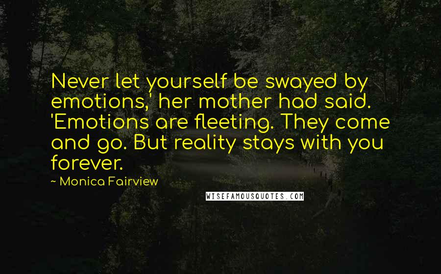 Monica Fairview Quotes: Never let yourself be swayed by emotions,' her mother had said. 'Emotions are fleeting. They come and go. But reality stays with you forever.