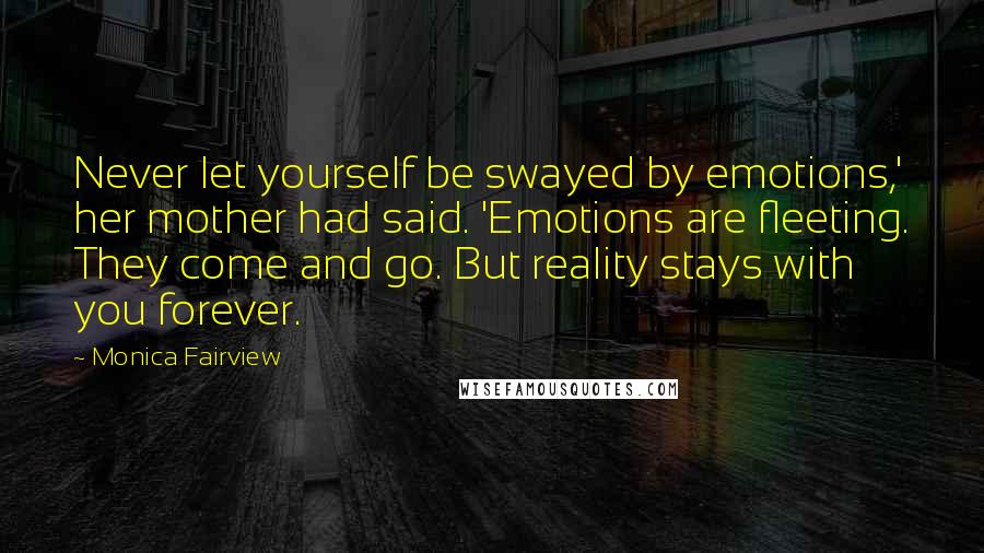 Monica Fairview Quotes: Never let yourself be swayed by emotions,' her mother had said. 'Emotions are fleeting. They come and go. But reality stays with you forever.