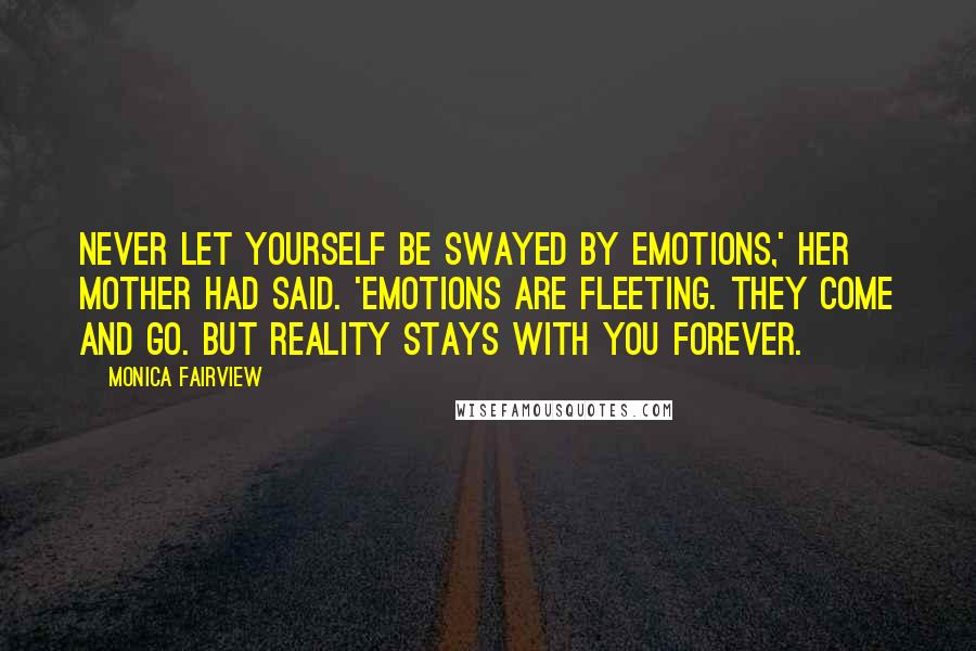 Monica Fairview Quotes: Never let yourself be swayed by emotions,' her mother had said. 'Emotions are fleeting. They come and go. But reality stays with you forever.