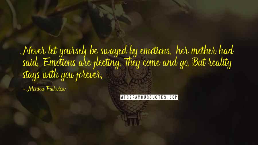 Monica Fairview Quotes: Never let yourself be swayed by emotions,' her mother had said. 'Emotions are fleeting. They come and go. But reality stays with you forever.