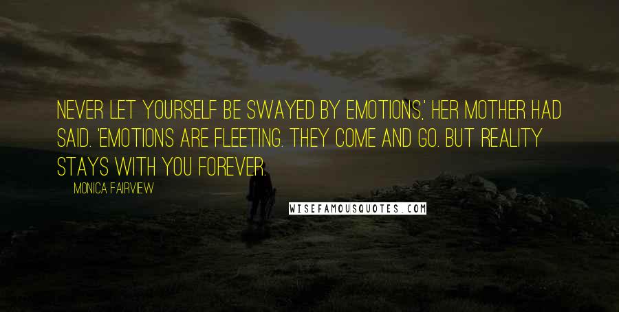 Monica Fairview Quotes: Never let yourself be swayed by emotions,' her mother had said. 'Emotions are fleeting. They come and go. But reality stays with you forever.