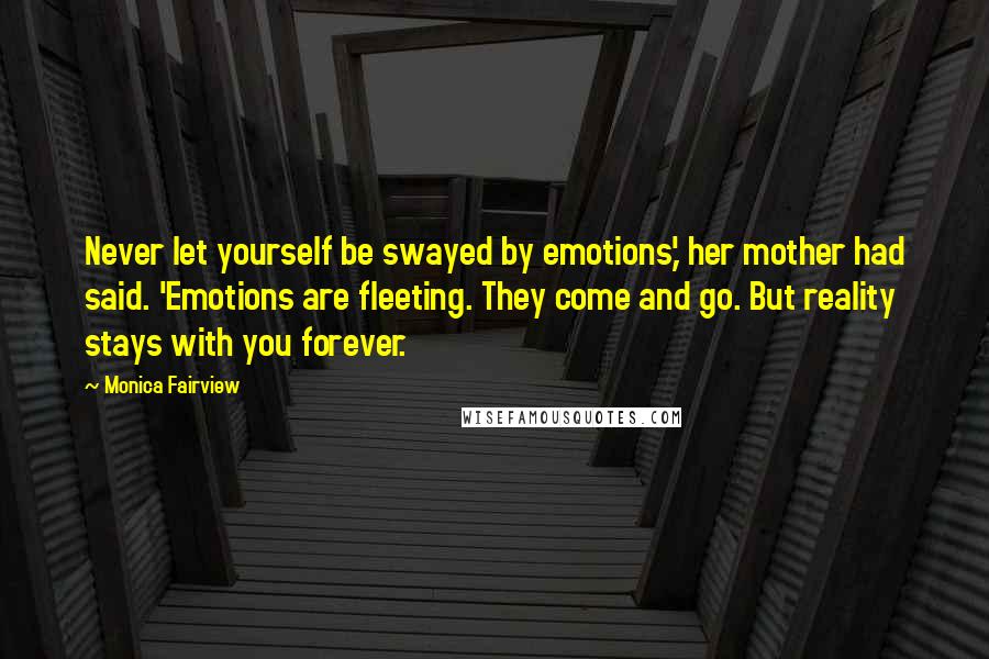 Monica Fairview Quotes: Never let yourself be swayed by emotions,' her mother had said. 'Emotions are fleeting. They come and go. But reality stays with you forever.