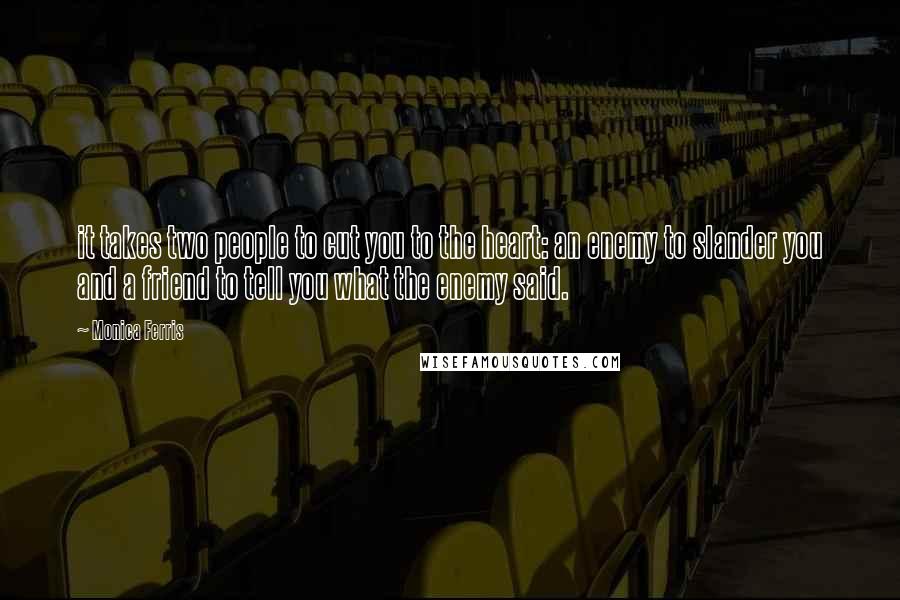 Monica Ferris Quotes: it takes two people to cut you to the heart: an enemy to slander you and a friend to tell you what the enemy said.